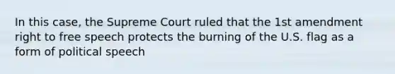 In this case, the Supreme Court ruled that the 1st amendment right to free speech protects the burning of the U.S. flag as a form of political speech