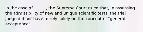 In the case of ______, the Supreme Court ruled that, in assessing the admissibility of new and unique scientific tests, the trial judge did not have to rely solely on the concept of "general acceptance"