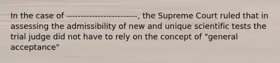 In the case of -------------------------, the Supreme Court ruled that in assessing the admissibility of new and unique scientific tests the trial judge did not have to rely on the concept of "general acceptance"