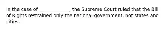 In the case of _____________, the Supreme Court ruled that the Bill of Rights restrained only the national government, not states and cities.