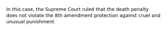 In this case, the Supreme Court ruled that the death penalty does not violate the 8th amendment protection against cruel and unusual punishment