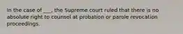 In the case of ___, the Supreme court ruled that there is no absolute right to counsel at probation or parole revocation proceedings.