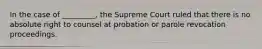 In the case of _________, the Supreme Court ruled that there is no absolute right to counsel at probation or parole revocation proceedings.