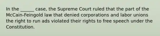 In the ______ case, the Supreme Court ruled that the part of the McCain-Feingold law that denied corporations and labor unions the right to run ads violated their rights to free speech under the Constitution.