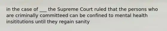 in the case of ___ the Supreme Court ruled that the persons who are criminally committeed can be confined to mental health insititutions until they regain sanity