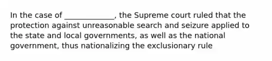 In the case of _____________, the Supreme court ruled that the protection against unreasonable search and seizure applied to the state and local governments, as well as the national government, thus nationalizing the exclusionary rule