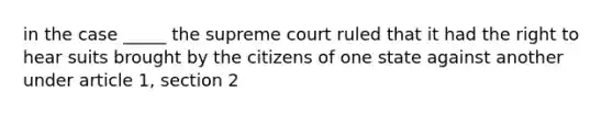 in the case _____ the supreme court ruled that it had the right to hear suits brought by the citizens of one state against another under article 1, section 2