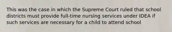 This was the case in which the Supreme Court ruled that school districts must provide full-time nursing services under IDEA if such services are necessary for a child to attend school