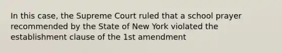 In this case, the Supreme Court ruled that a school prayer recommended by the State of New York violated the establishment clause of the 1st amendment