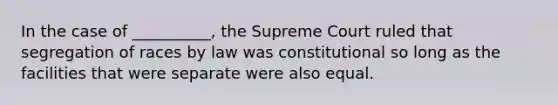 In the case of __________, the Supreme Court ruled that segregation of races by law was constitutional so long as the facilities that were separate were also equal.