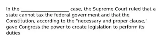 In the _____________________ case, the Supreme Court ruled that a state cannot tax the federal government and that the Constitution, according to the "necessary and proper clause," gave Congress the power to create legislation to perform its duties