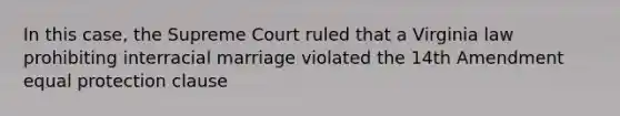 In this case, the Supreme Court ruled that a Virginia law prohibiting interracial marriage violated the 14th Amendment equal protection clause