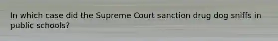 In which case did the Supreme Court sanction drug dog sniffs in public schools?