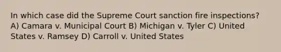 In which case did the Supreme Court sanction fire inspections? A) Camara v. Municipal Court B) Michigan v. Tyler C) United States v. Ramsey D) Carroll v. United States