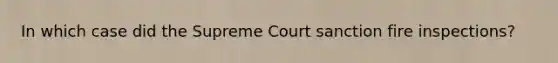 In which case did the Supreme Court sanction fire inspections?