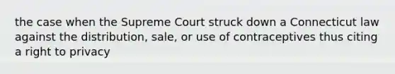 the case when the Supreme Court struck down a Connecticut law against the distribution, sale, or use of contraceptives thus citing a right to privacy