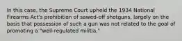 In this case, the Supreme Court upheld the 1934 National Firearms Act's prohibition of sawed-off shotguns, largely on the basis that possession of such a gun was not related to the goal of promoting a "well-regulated militia."