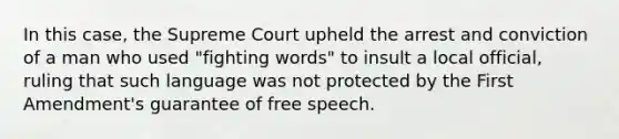 In this case, the Supreme Court upheld the arrest and conviction of a man who used "fighting words" to insult a local official, ruling that such language was not protected by the First Amendment's guarantee of free speech.