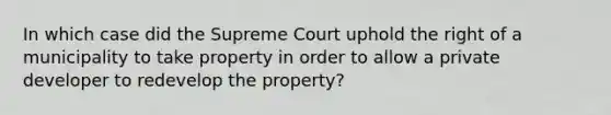 In which case did the Supreme Court uphold the right of a municipality to take property in order to allow a private developer to redevelop the property?