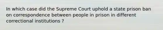 In which case did the Supreme Court uphold a state prison ban on correspondence between people in prison in different correctional institutions ?