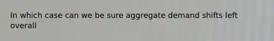 In which case can we be sure aggregate demand shifts left overall