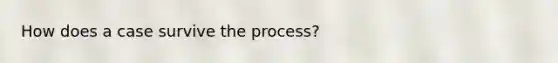 How does a case survive the process?