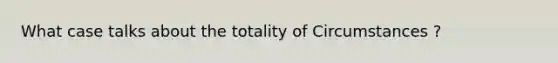 What case talks about the totality of Circumstances ?