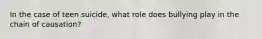 In the case of teen suicide, what role does bullying play in the chain of causation?