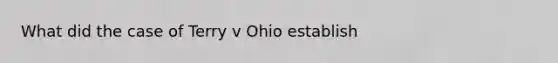 What did the case of Terry v Ohio establish