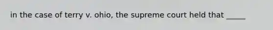 in the case of terry v. ohio, the supreme court held that _____