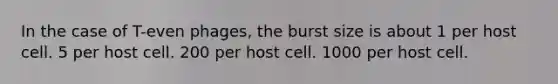 In the case of T-even phages, the burst size is about 1 per host cell. 5 per host cell. 200 per host cell. 1000 per host cell.