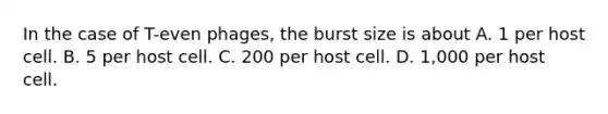 In the case of T-even phages, the burst size is about A. 1 per host cell. B. 5 per host cell. C. 200 per host cell. D. 1,000 per host cell.