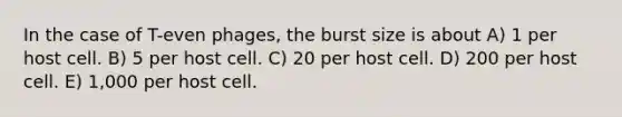 In the case of T-even phages, the burst size is about A) 1 per host cell. B) 5 per host cell. C) 20 per host cell. D) 200 per host cell. E) 1,000 per host cell.