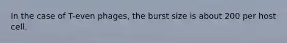 In the case of T-even phages, the burst size is about 200 per host cell.