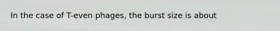 In the case of T-even phages, the burst size is about