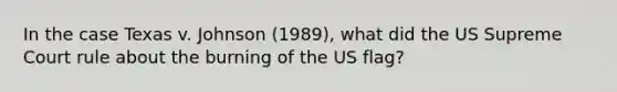 In the case Texas v. Johnson (1989), what did the US Supreme Court rule about the burning of the US flag?