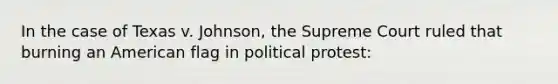 In the case of Texas v. Johnson, the Supreme Court ruled that burning an American flag in political protest: