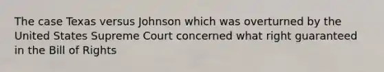 The case Texas versus Johnson which was overturned by the United States Supreme Court concerned what right guaranteed in the Bill of Rights