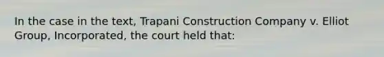 In the case in the text, Trapani Construction Company v. Elliot Group, Incorporated, the court held that: