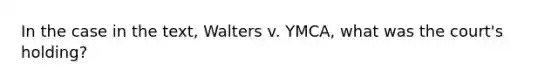 In the case in the text, Walters v. YMCA, what was the court's holding?