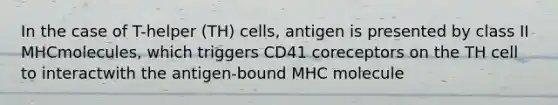 In the case of T-helper (TH) cells, antigen is presented by class II MHCmolecules, which triggers CD41 coreceptors on the TH cell to interactwith the antigen-bound MHC molecule