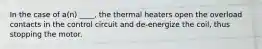 In the case of a(n) ____, the thermal heaters open the overload contacts in the control circuit and de-energize the coil, thus stopping the motor.