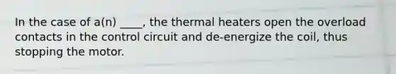 In the case of a(n) ____, the thermal heaters open the overload contacts in the control circuit and de-energize the coil, thus stopping the motor.