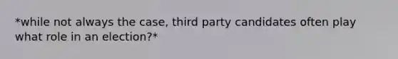 *while not always the case, third party candidates often play what role in an election?*