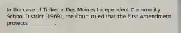 In the case of Tinker v. Des Moines Independent Community School District (1969), the Court ruled that the First Amendment protects __________.