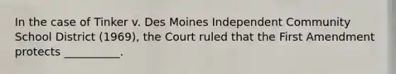 In the case of Tinker v. Des Moines Independent Community School District (1969), the Court ruled that the First Amendment protects __________.