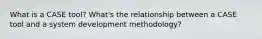 What is a CASE tool? What's the relationship between a CASE tool and a system development methodology?