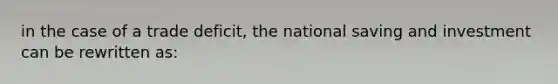 in the case of a trade deficit, the national saving and investment can be rewritten as: