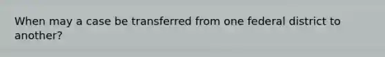 When may a case be transferred from one federal district to another?