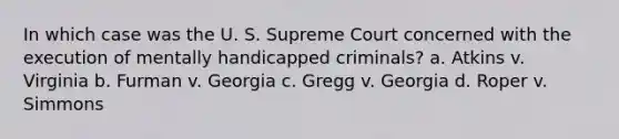 In which case was the U. S. Supreme Court concerned with the execution of mentally handicapped criminals? a. Atkins v. Virginia b. Furman v. Georgia c. Gregg v. Georgia d. Roper v. Simmons